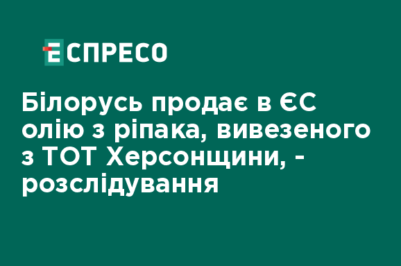 Білорусь продає в ЄС олію з ріпака, вивезеного з ТОТ Херсонщини, - розслідування 1