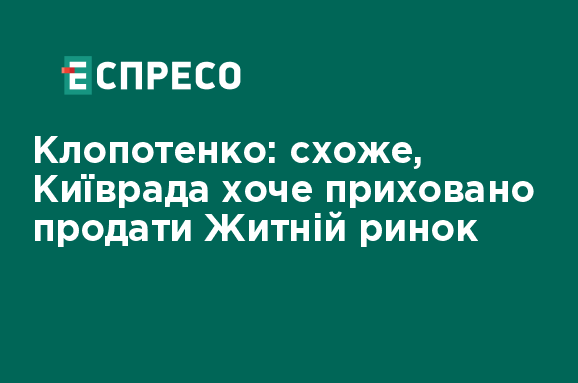 Клопотенко: схоже, Київрада хоче приховано продати Житній ринок 1
